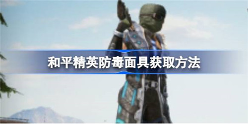 和平精英防毒面具怎么获取？和平精英防毒面具获取方法