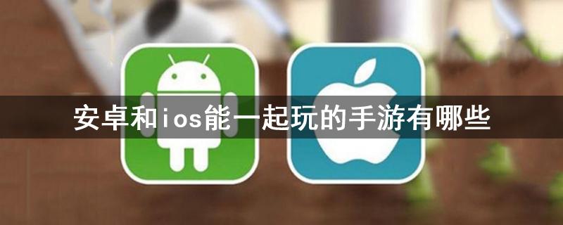 ios和安卓能一起玩的手游（推荐几款可以跨平台游玩的手游）