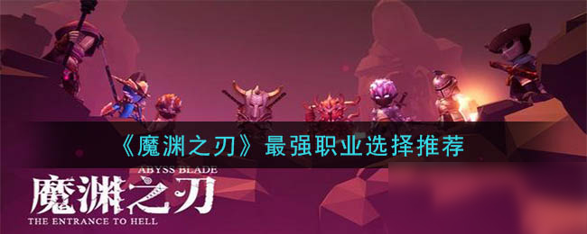 魔渊之刃什么职业最强（各职业力量与特点对比分析）