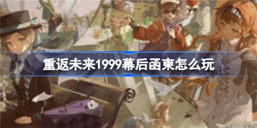重返未来1999幕后函柬怎么玩？重返未来1999幕后函柬活动介绍