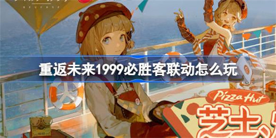 重返未来1999必胜客联动怎么玩？重返未来1999必胜客联动玩法介绍