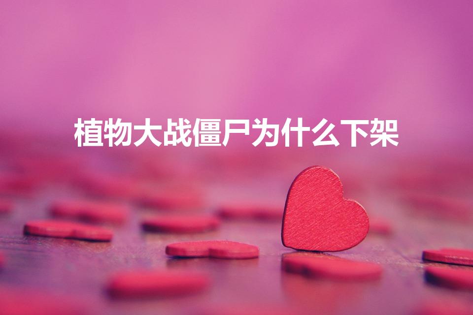 植物大战僵尸为什么下架（植物大战僵尸下架原因解析）