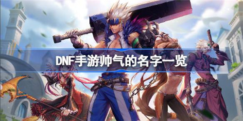 DNF手游帅气的名字都有哪些？DNF手游帅气的名字推荐